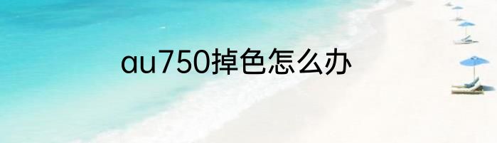 au750掉色怎么办