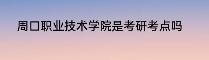 周口职业技术学院是考研考点吗