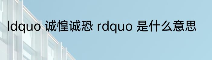 ldquo 诚惶诚恐 rdquo 是什么意思