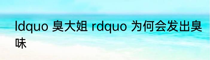 ldquo 臭大姐 rdquo 为何会发出臭味