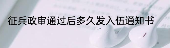 征兵政审通过后多久发入伍通知书