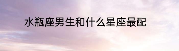 水瓶座男生和什么星座最配