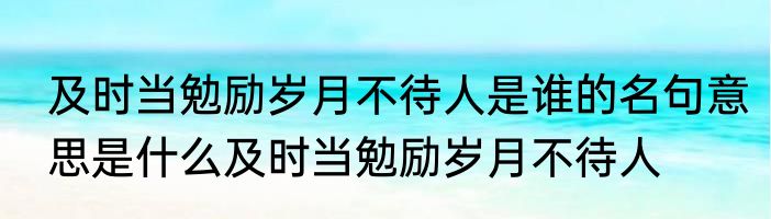 及时当勉励岁月不待人是谁的名句意思是什么及时当勉励岁月不待人