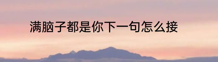 满脑子都是你下一句怎么接