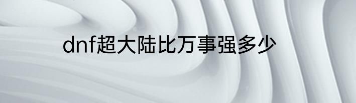 dnf超大陆比万事强多少