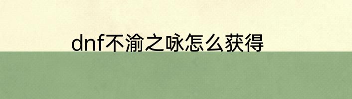 dnf不渝之咏怎么获得