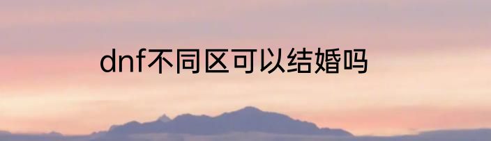 dnf不同区可以结婚吗