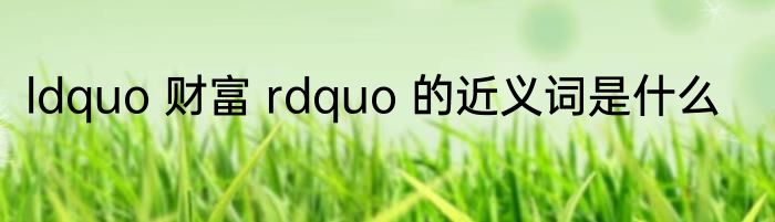 ldquo 财富 rdquo 的近义词是什么