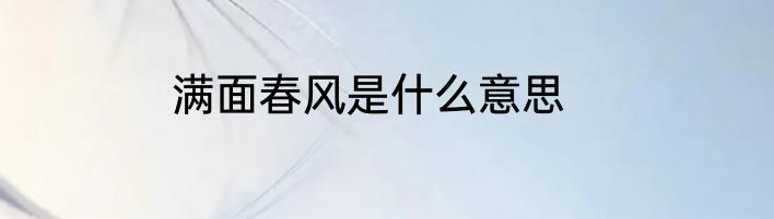 满面春风是什么意思