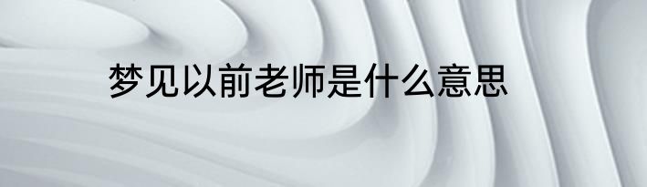 梦见以前老师是什么意思