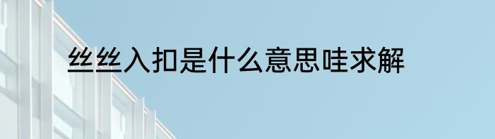 丝丝入扣是什么意思哇求解