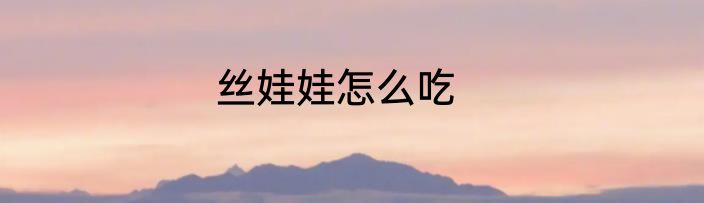 丝娃娃怎么吃