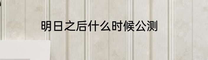 明日之后什么时候公测