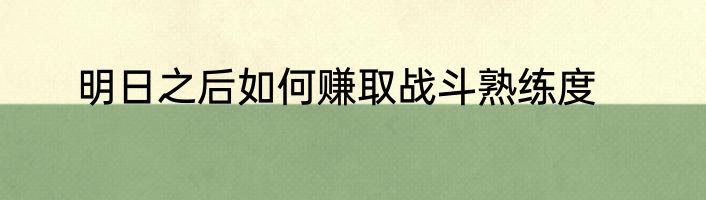 明日之后如何赚取战斗熟练度