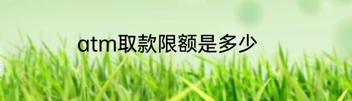 atm取款限额是多少