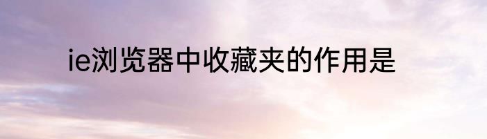 ie浏览器中收藏夹的作用是
