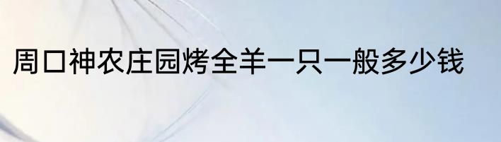 周口神农庄园烤全羊一只一般多少钱