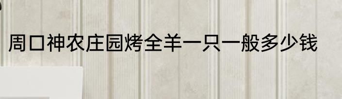 周口神农庄园烤全羊一只一般多少钱