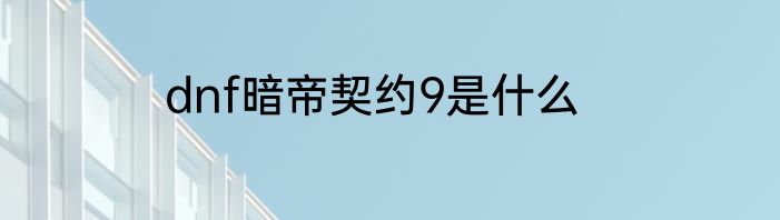dnf暗帝契约9是什么