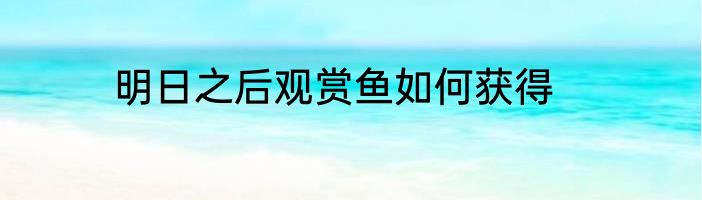 明日之后观赏鱼如何获得