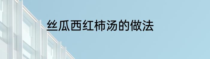 丝瓜西红柿汤的做法