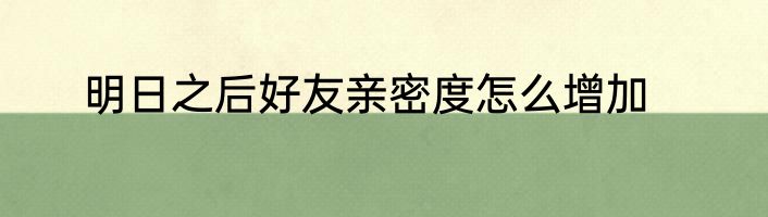 明日之后好友亲密度怎么增加