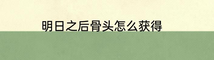 明日之后骨头怎么获得
