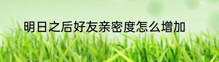 明日之后好友亲密度怎么增加