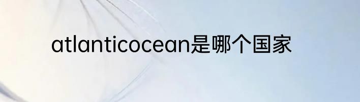 atlanticocean是哪个国家