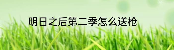 明日之后第二季怎么送枪