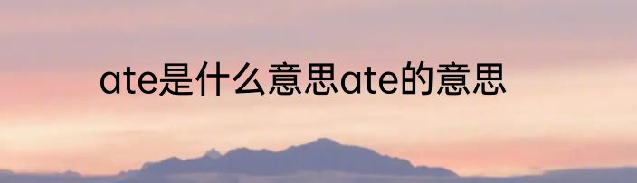 ate是什么意思ate的意思