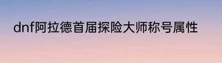 dnf阿拉德首届探险大师称号属性