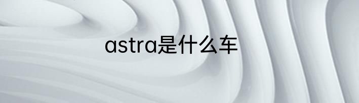 astra是什么车