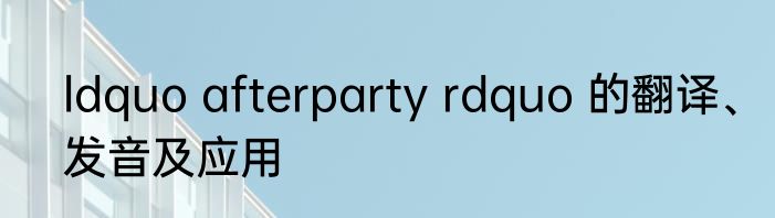 ldquo afterparty rdquo 的翻译、发音及应用