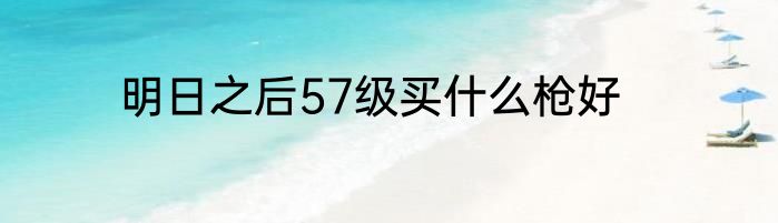 明日之后57级买什么枪好
