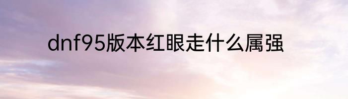 dnf95版本红眼走什么属强