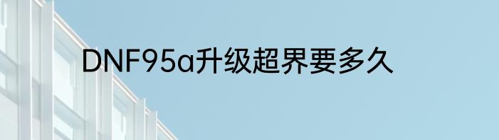 DNF95a升级超界要多久