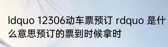 ldquo 12306动车票预订 rdquo 是什么意思预订的票到时候拿时