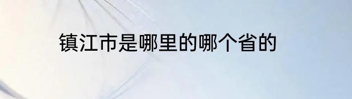 镇江市是哪里的哪个省的