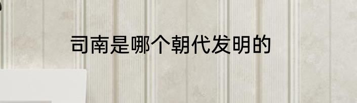 司南是哪个朝代发明的