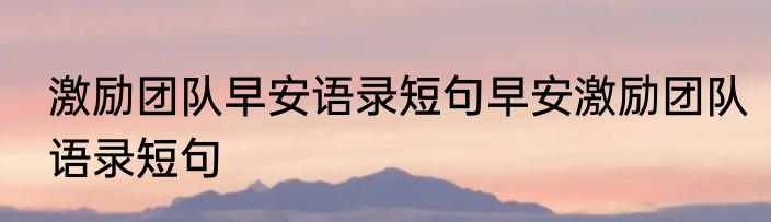激励团队早安语录短句早安激励团队语录短句