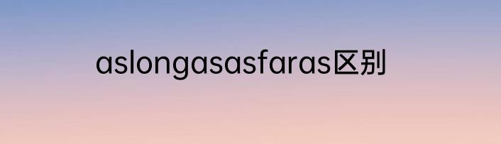 aslongasasfaras区别