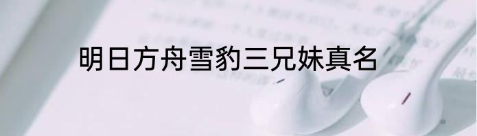 明日方舟雪豹三兄妹真名