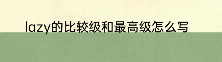 lazy的比较级和最高级怎么写