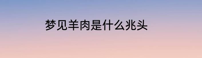 梦见羊肉是什么兆头
