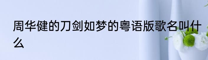 周华健的刀剑如梦的粤语版歌名叫什么