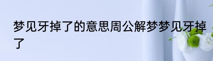 梦见牙掉了的意思周公解梦梦见牙掉了