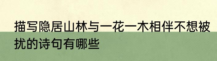 描写隐居山林与一花一木相伴不想被扰的诗句有哪些