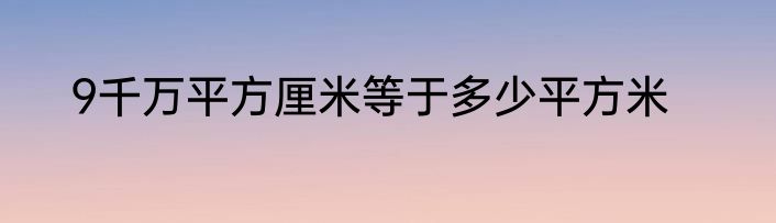 9千万平方厘米等于多少平方米