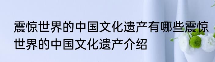震惊世界的中国文化遗产有哪些震惊世界的中国文化遗产介绍